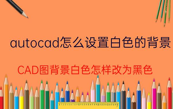 autocad怎么设置白色的背景 CAD图背景白色怎样改为黑色？